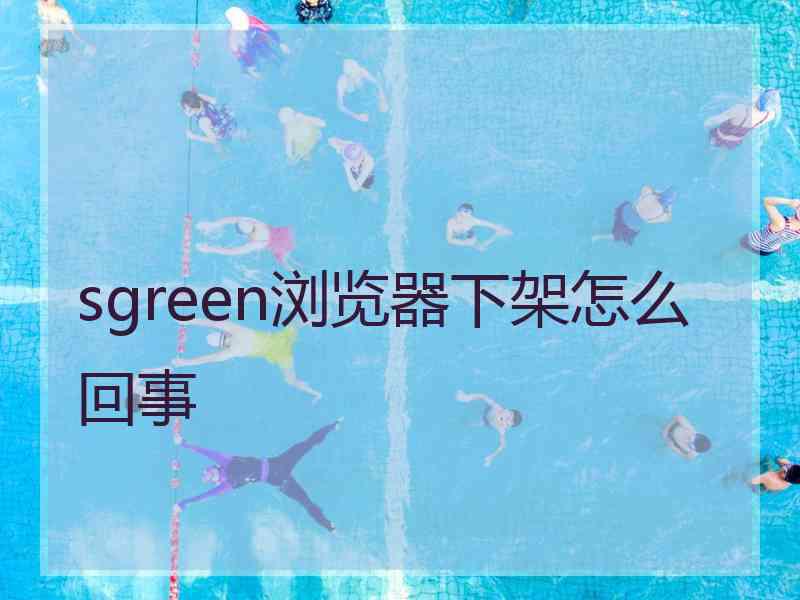 sgreen浏览器下架怎么回事