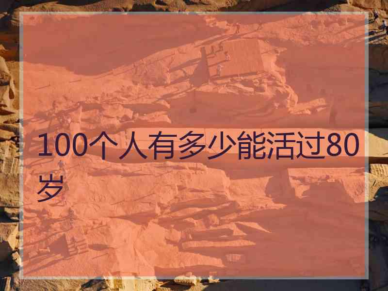 100个人有多少能活过80岁