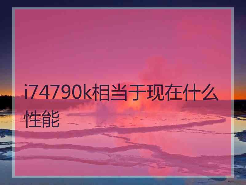 i74790k相当于现在什么性能